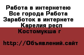 Работа в интернетею - Все города Работа » Заработок в интернете   . Карелия респ.,Костомукша г.